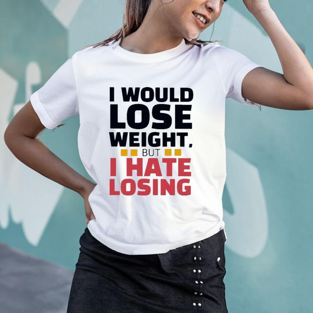 I Would Lose Weight But I Hate Losing Tshirt